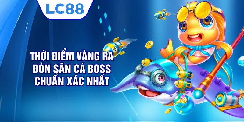 Thời điểm vàng ra đòn săn cá boss chuẩn xác nhất